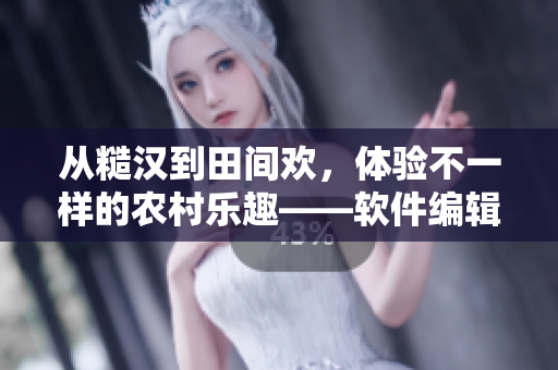 從糙漢到田間歡，體驗不一樣的農(nóng)村樂趣——軟件編輯親身體驗