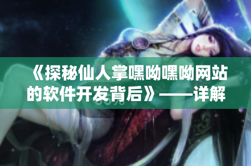 《探秘仙人掌嘿呦嘿呦網(wǎng)站的軟件開發(fā)背后》——詳解其技術(shù)實(shí)現(xiàn)及推廣經(jīng)驗(yàn)