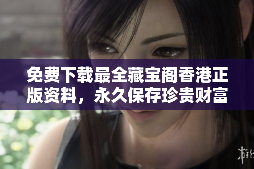 免費(fèi)下載最全藏寶閣香港正版資料，永久保存珍貴財(cái)富！