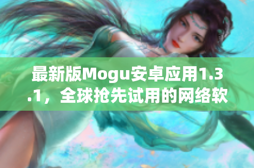 最新版Mogu安卓應(yīng)用1.3.1，全球搶先試用的網(wǎng)絡(luò)軟件評測
