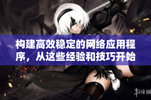 構(gòu)建高效穩(wěn)定的網(wǎng)絡(luò)應(yīng)用程序，從這些經(jīng)驗(yàn)和技巧開(kāi)始