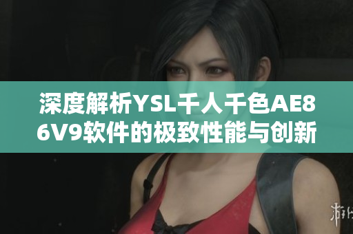 深度解析YSL千人千色AE86V9軟件的極致性能與創(chuàng)新技術