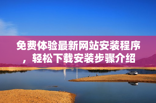 免費(fèi)體驗(yàn)最新網(wǎng)站安裝程序，輕松下載安裝步驟介紹