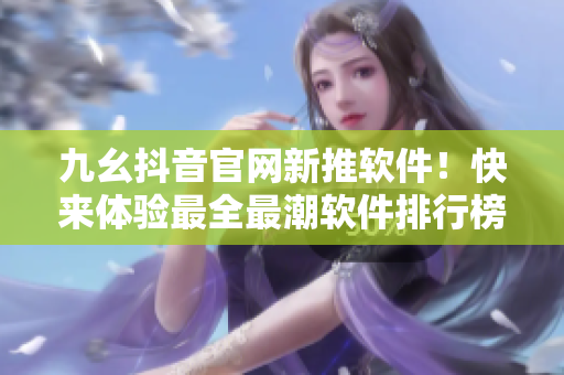九幺抖音官網(wǎng)新推軟件！快來體驗最全最潮軟件排行榜！