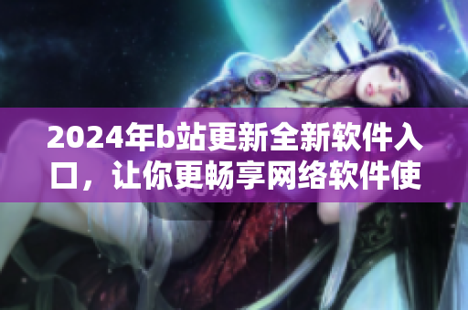2024年b站更新全新軟件入口，讓你更暢享網(wǎng)絡(luò)軟件使用體驗(yàn)