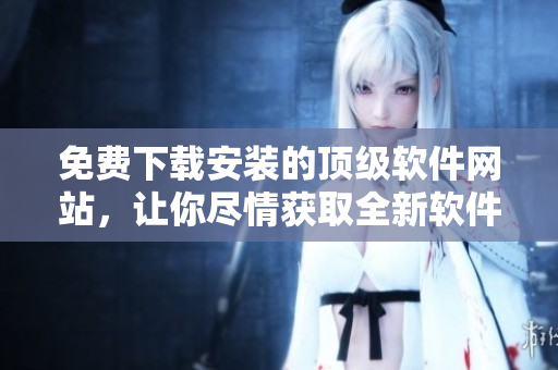 免費(fèi)下載安裝的頂級軟件網(wǎng)站，讓你盡情獲取全新軟件及升級