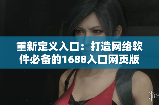 重新定義入口：打造網(wǎng)絡(luò)軟件必備的1688入口網(wǎng)頁(yè)版