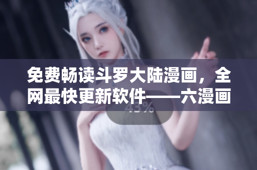 免費暢讀斗羅大陸漫畫，全網(wǎng)最快更新軟件——六漫畫重磅推出