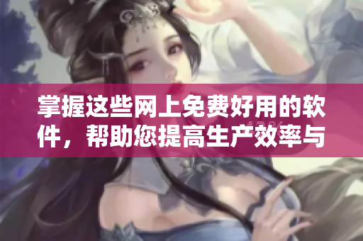 掌握這些網(wǎng)上免費好用的軟件，幫助您提高生產(chǎn)效率與體驗