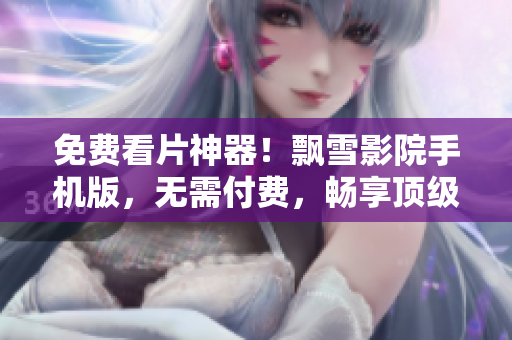 免費(fèi)看片神器！飄雪影院手機(jī)版，無需付費(fèi)，暢享頂級(jí)軟件資訊！