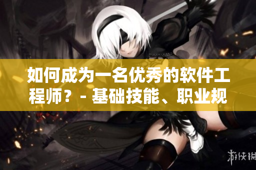 如何成為一名優(yōu)秀的軟件工程師？- 基礎(chǔ)技能、職業(yè)規(guī)劃及成功之路