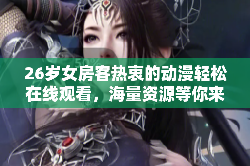 26歲女房客熱衷的動漫輕松在線觀看，海量資源等你來體驗