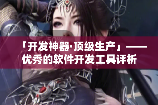 「開發(fā)神器·頂級(jí)生產(chǎn)」——優(yōu)秀的軟件開發(fā)工具評析