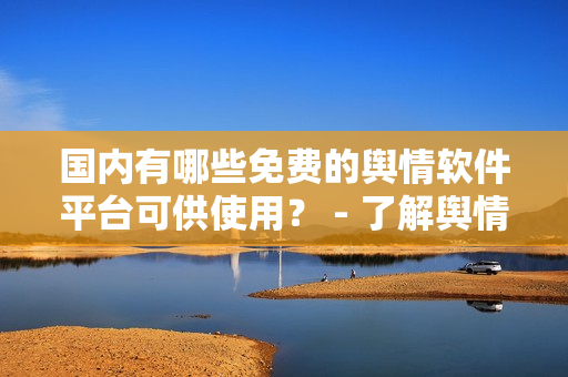 國內(nèi)有哪些免費的輿情軟件平臺可供使用？ - 了解輿情分析軟件資源