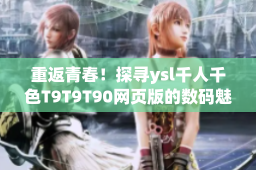 重返青春！探尋ysl千人千色T9T9T90網(wǎng)頁(yè)版的數(shù)碼魅力
