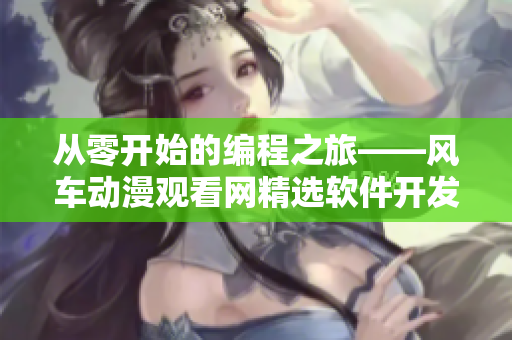 從零開(kāi)始的編程之旅——風(fēng)車(chē)動(dòng)漫觀看網(wǎng)精選軟件開(kāi)發(fā)動(dòng)畫(huà)