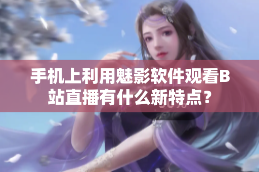 手機(jī)上利用魅影軟件觀看B站直播有什么新特點(diǎn)？