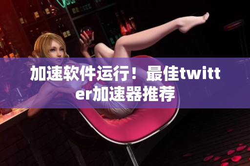 加速軟件運行！最佳twitter加速器推薦
