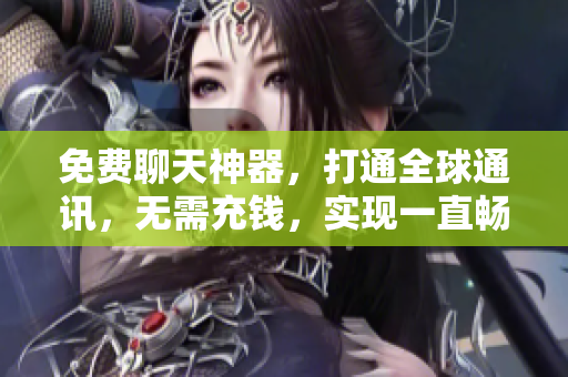 免費(fèi)聊天神器，打通全球通訊，無(wú)需充錢(qián)，實(shí)現(xiàn)一直暢聊！