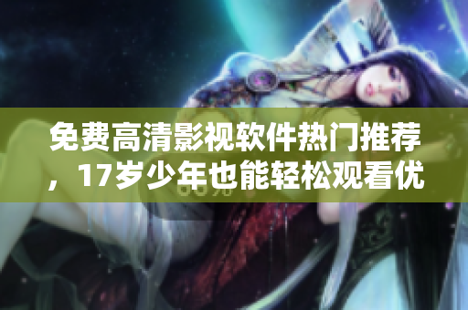 免費高清影視軟件熱門推薦，17歲少年也能輕松觀看優(yōu)質(zhì)電影！