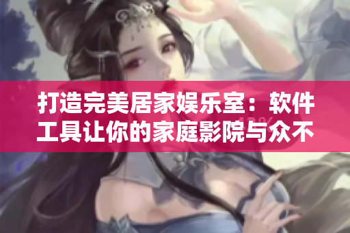 打造完美居家娛樂(lè)室：軟件工具讓你的家庭影院與眾不同