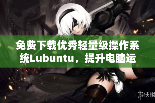 免費下載優(yōu)秀輕量級操作系統(tǒng)Lubuntu，提升電腦運行速度