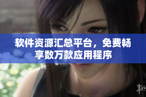 軟件資源匯總平臺，免費暢享數(shù)萬款應用程序