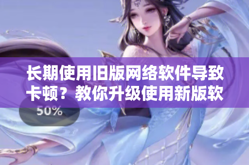 長(zhǎng)期使用舊版網(wǎng)絡(luò)軟件導(dǎo)致卡頓？教你升級(jí)使用新版軟件加速網(wǎng)速！