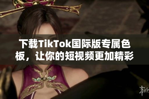 下載TikTok國際版專屬色板，讓你的短視頻更加精彩！