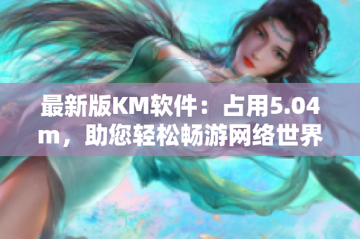 最新版KM軟件：占用5.04m，助您輕松暢游網(wǎng)絡世界