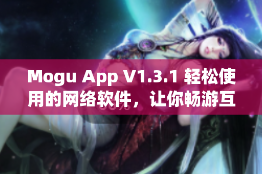 Mogu App V1.3.1 輕松使用的網(wǎng)絡軟件，讓你暢游互聯(lián)網(wǎng)