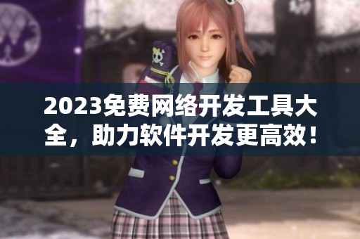 2023免費網(wǎng)絡開發(fā)工具大全，助力軟件開發(fā)更高效！