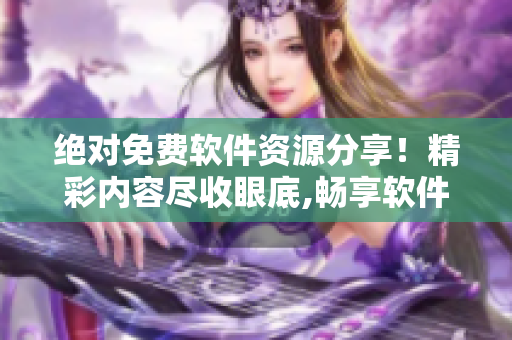 絕對免費(fèi)軟件資源分享！精彩內(nèi)容盡收眼底,暢享軟件世界 !