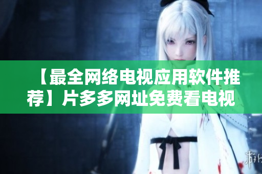 【最全網(wǎng)絡(luò)電視應(yīng)用軟件推薦】片多多網(wǎng)址免費(fèi)看電視劇，高清流暢無廣告！