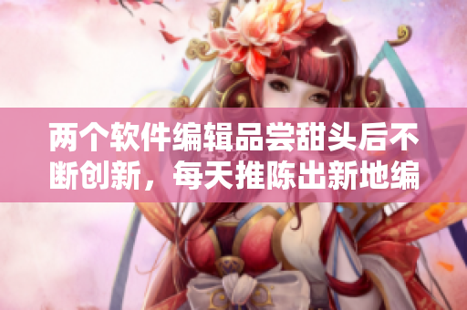 兩個軟件編輯品嘗甜頭后不斷創(chuàng)新，每天推陳出新地編寫軟件相關文章