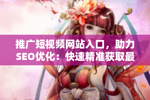 推廣短視頻網(wǎng)站入口，助力SEO優(yōu)化：快速精準(zhǔn)獲取最新熱門視頻