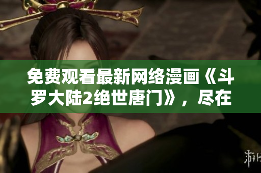 免費(fèi)觀看最新網(wǎng)絡(luò)漫畫《斗羅大陸2絕世唐門》，盡在軟件編輯推薦！