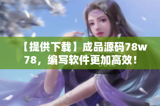 【提供下載】成品源碼78w78，編寫軟件更加高效！
