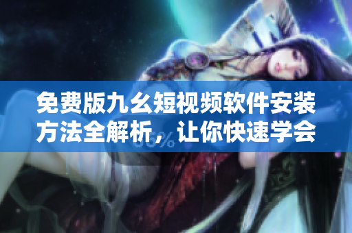 免費(fèi)版九幺短視頻軟件安裝方法全解析，讓你快速學(xué)會(huì)使用！