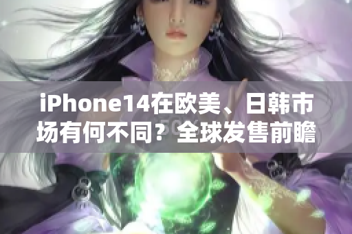 iPhone14在歐美、日韓市場(chǎng)有何不同？全球發(fā)售前瞻