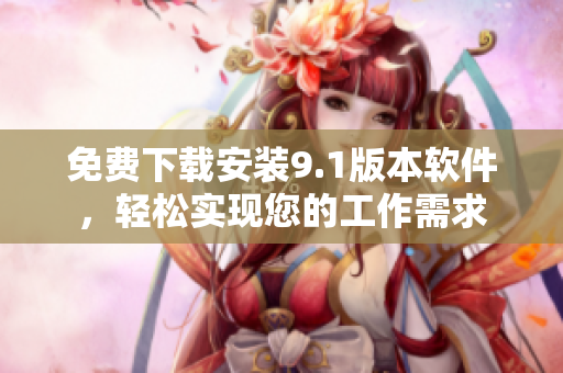 免費(fèi)下載安裝9.1版本軟件，輕松實(shí)現(xiàn)您的工作需求