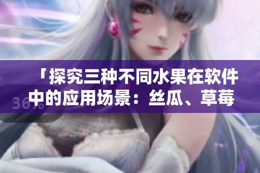 「探究三種不同水果在軟件中的應(yīng)用場景：絲瓜、草莓和香蕉」