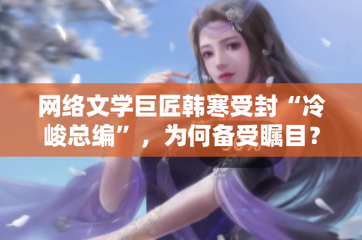 網(wǎng)絡(luò)文學(xué)巨匠韓寒受封“冷峻總編”，為何備受矚目？-軟件界也需要這樣的冷峻總編