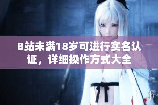 B站未滿18歲可進行實名認證，詳細操作方式大全