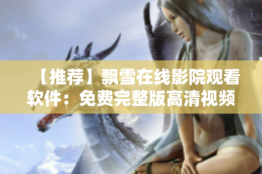 【推薦】飄雪在線影院觀看軟件：免費完整版高清視頻播放器！