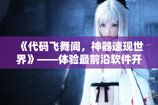《代碼飛舞間，神器速現(xiàn)世界》——體驗最前沿軟件開發(fā)技術(shù)的精華