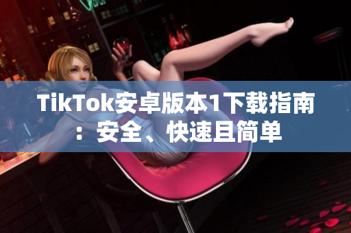 TikTok安卓版本1下載指南：安全、快速且簡單