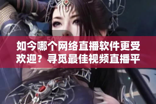 如今哪個網(wǎng)絡(luò)直播軟件更受歡迎？尋覓最佳視頻直播平臺