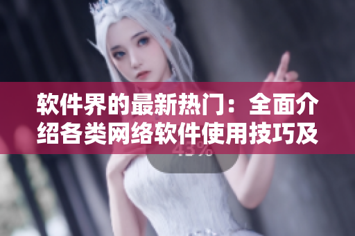 軟件界的最新熱門：全面介紹各類網(wǎng)絡(luò)軟件使用技巧及案例分享！