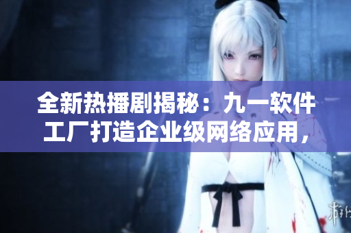 全新熱播劇揭秘：九一軟件工廠打造企業(yè)級網(wǎng)絡(luò)應(yīng)用，引領(lǐng)業(yè)界創(chuàng)新!
